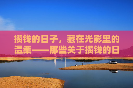 攒钱的日子,藏在光影里的温柔——那些关于攒钱的日本电影,光影里的攒钱诗,日本电影温柔日常 攒钱的日子,藏在光影里的温柔——那些关于攒钱的日本电影,光影里的攒钱诗,日本电影温柔日常