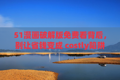 51漫画破解版免费看背后,别让省钱变成 costly陷阱,破解版免费看漫画?小心省钱变 costly 陷阱 51漫画破解版免费看背后,别让省钱变成 costly陷阱,破解版免费看漫画?小心省钱变 costly 陷阱