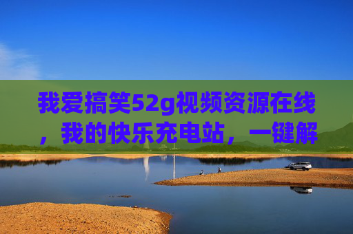 我爱搞笑52g视频资源在线,我的快乐充电站,一键解锁笑点密码,快乐充电站,解锁笑点密码 我爱搞笑52g视频资源在线,我的快乐充电站,一键解锁笑点密码,快乐充电站,解锁笑点密码