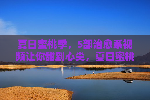 夏日蜜桃季,5部治愈系视频让你甜到心尖,夏日蜜桃季,5部治愈系视频甜到心尖 夏日蜜桃季,5部治愈系视频让你甜到心尖,夏日蜜桃季,5部治愈系视频甜到心尖