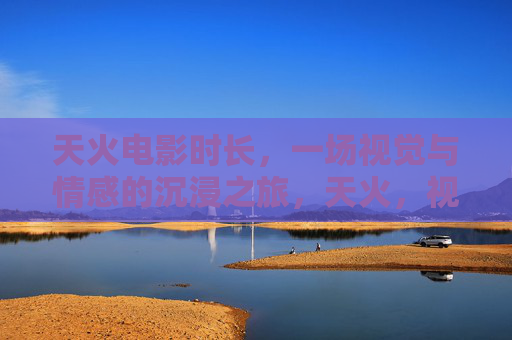 天火电影时长,一场视觉与情感的沉浸之旅,天火,视觉与情感的沉浸之旅 天火电影时长,一场视觉与情感的沉浸之旅,天火,视觉与情感的沉浸之旅