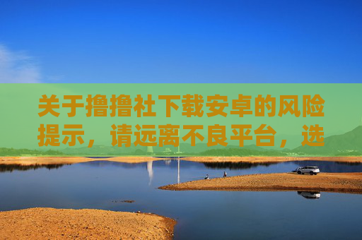 关于撸撸社下载安卓的风险提示,请远离不良平台,选择合法健康娱乐,警惕撸撸社安卓下载风险,远离不良平台,选择合法健康娱乐 关于撸撸社下载安卓的风险提示,请远离不良平台,选择合法健康娱乐,警惕撸撸社安卓下载风险,远离不良平台,选择合法健康娱乐