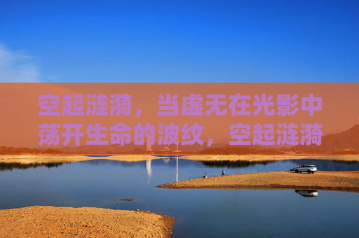 空起涟漪,当虚无在光影中荡开生命的波纹,空起涟漪,虚无光影荡开生命波纹 空起涟漪,当虚无在光影中荡开生命的波纹,空起涟漪,虚无光影荡开生命波纹
