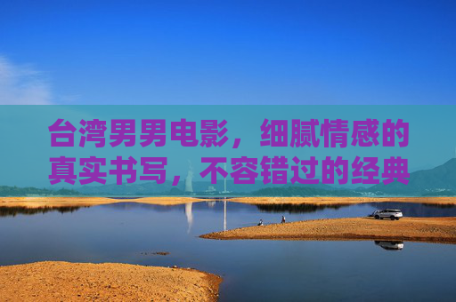 台湾男男电影,细腻情感的真实书写,不容错过的经典与佳作,台湾男男电影,细腻情感书写的经典佳作 台湾男男电影,细腻情感的真实书写,不容错过的经典与佳作,台湾男男电影,细腻情感书写的经典佳作