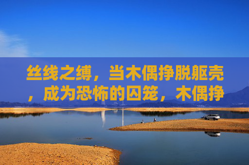 丝线之缚,当木偶挣脱躯壳,成为恐怖的囚笼,木偶挣脱丝线,躯笼成囚 丝线之缚,当木偶挣脱躯壳,成为恐怖的囚笼,木偶挣脱丝线,躯笼成囚