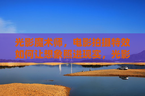 光影魔术师,电影拍摄特效如何让想象照进现实,光影魔术师,电影特效让想象照进现实 光影魔术师,电影拍摄特效如何让想象照进现实,光影魔术师,电影特效让想象照进现实