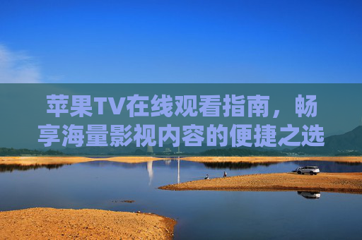 苹果TV在线观看指南,畅享海量影视内容的便捷之选,苹果TV在线观看指南,畅享海量影视便捷之选 苹果TV在线观看指南,畅享海量影视内容的便捷之选,苹果TV在线观看指南,畅享海量影视便捷之选