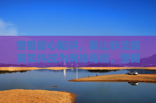 警惕糖心陷阱,莫让非法搞黄软件成为网络毒瘤,警惕糖心陷阱,非法搞黄软件已成网络毒瘤 警惕糖心陷阱,莫让非法搞黄软件成为网络毒瘤,警惕糖心陷阱,非法搞黄软件已成网络毒瘤