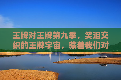 王牌对王牌第九季,笑泪交织的王牌宇宙,藏着我们对综艺最纯粹的期待,王牌对王牌第九季,笑泪交织,纯粹期待 王牌对王牌第九季,笑泪交织的王牌宇宙,藏着我们对综艺最纯粹的期待,王牌对王牌第九季,笑泪交织,纯粹期待