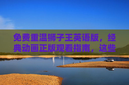 免费重温狮子王英语版,经典动画正版观看指南,这些合法渠道别错过!狮子王英语版免费正版观看指南,合法渠道别错过 免费重温狮子王英语版,经典动画正版观看指南,这些合法渠道别错过!狮子王英语版免费正版观看指南,合法渠道别错过