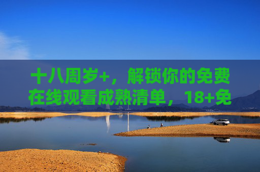 十八周岁+,解锁你的免费在线观看成熟清单,18+免费解锁,成熟在线观看清单 十八周岁+,解锁你的免费在线观看成熟清单,18+免费解锁,成熟在线观看清单