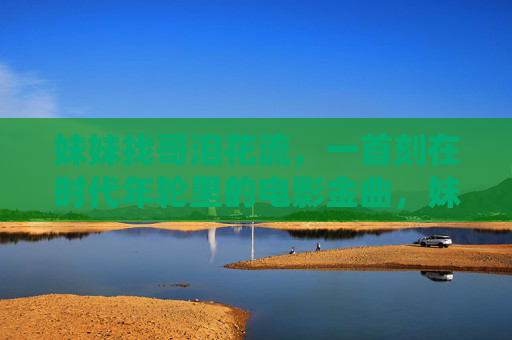 妹妹找哥泪花流,一首刻在时代年轮里的电影金曲,妹妹找哥泪花流,时代年轮里的电影金曲 妹妹找哥泪花流,一首刻在时代年轮里的电影金曲,妹妹找哥泪花流,时代年轮里的电影金曲