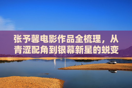 张予馨电影作品全梳理,从青涩配角到银幕新星的蜕变之路,张予馨电影作品全梳理,从青涩配角到银幕新星的蜕变 张予馨电影作品全梳理,从青涩配角到银幕新星的蜕变之路,张予馨电影作品全梳理,从青涩配角到银幕新星的蜕变
