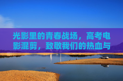 光影里的青春战场,高考电影混剪,致敬我们的热血与成长 光影里的青春战场,高考电影混剪,致敬我们的热血与成长