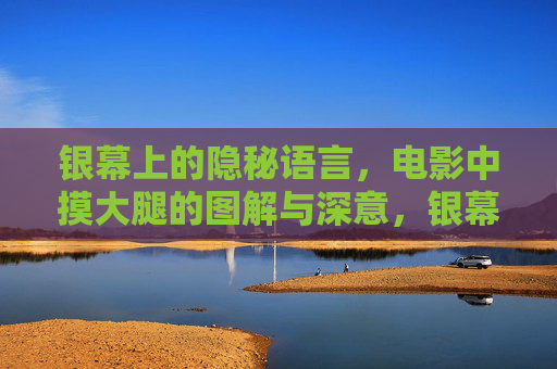 银幕上的隐秘语言,电影中摸大腿的图解与深意,银幕隐秘语言,电影摸大腿的图解与深意 银幕上的隐秘语言,电影中摸大腿的图解与深意,银幕隐秘语言,电影摸大腿的图解与深意