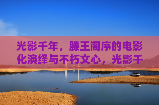 光影千年,滕王阁序的电影化演绎与不朽文心,光影千年,滕王阁序的电影化演绎与不朽文心 光影千年,滕王阁序的电影化演绎与不朽文心,光影千年,滕王阁序的电影化演绎与不朽文心