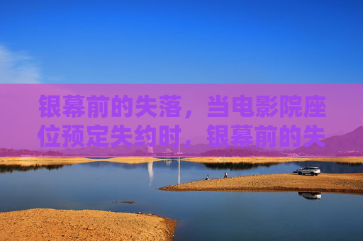 银幕前的失落,当电影院座位预定失约时,银幕前的失落,座位预定失约 银幕前的失落,当电影院座位预定失约时,银幕前的失落,座位预定失约