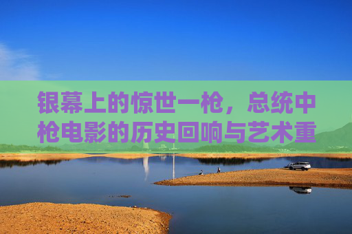 银幕上的惊世一枪,总统中枪电影的历史回响与艺术重构,银幕惊世一枪,总统中枪电影的历史回响与艺术重构 银幕上的惊世一枪,总统中枪电影的历史回响与艺术重构,银幕惊世一枪,总统中枪电影的历史回响与艺术重构