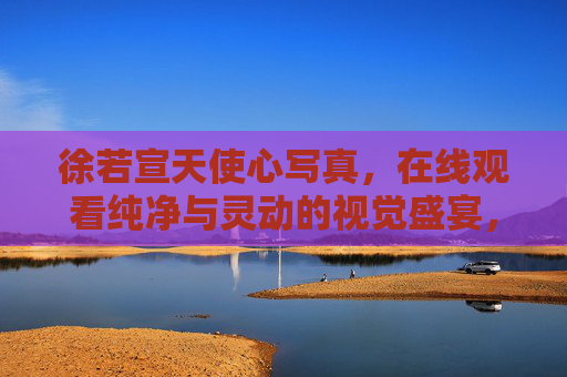 徐若宣天使心写真,在线观看纯净与灵动的视觉盛宴,徐若宣天使心写真,纯净灵动的视觉盛宴 徐若宣天使心写真,在线观看纯净与灵动的视觉盛宴,徐若宣天使心写真,纯净灵动的视觉盛宴