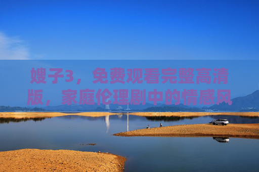 嫂子3,免费观看完整高清版,家庭伦理剧中的情感风暴与人性救赎,嫂子3免费观看,家庭伦理剧的情感风暴与人性救赎 嫂子3,免费观看完整高清版,家庭伦理剧中的情感风暴与人性救赎,嫂子3免费观看,家庭伦理剧的情感风暴与人性救赎