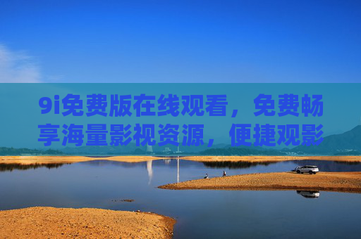 9i免费版在线观看，免费畅享海量影视资源，便捷观影新选择，9i免费版在线观看，海量影视资源便捷畅享