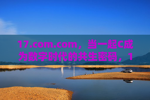17.com.com,当一起C成为数字时代的共生密码,17.com.com,一起C,数字时代的共生密码 17.com.com,当一起C成为数字时代的共生密码,17.com.com,一起C,数字时代的共生密码