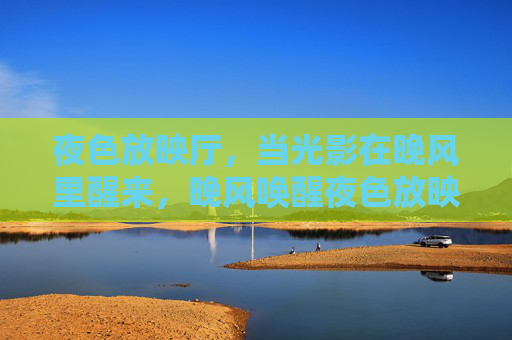 夜色放映厅,当光影在晚风里醒来,晚风唤醒夜色放映厅的光影 夜色放映厅,当光影在晚风里醒来,晚风唤醒夜色放映厅的光影