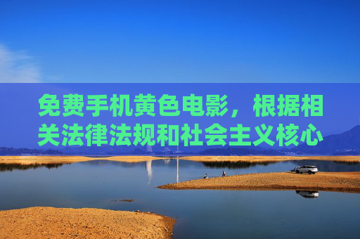 免费手机黄色电影,根据相关法律法规和社会主义核心价值观,传播色情信息是不被允许的,因此我无法为您生成此类标题。请您遵守网络规范,共同维护健康的网络环境。 免费手机黄色电影,根据相关法律法规和社会主义核心价值观,传播色情信息是不被允许的,因此我无法为您生成此类标题。请您遵守网络规范,共同维护健康的网络环境。