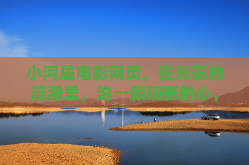 小河居电影网页,在光影的涟漪里,泊一颗观影的心,小河居光影涟漪泊观影心 小河居电影网页,在光影的涟漪里,泊一颗观影的心,小河居光影涟漪泊观影心