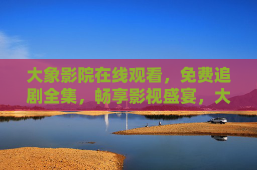 大象影院在线观看，免费追剧全集，畅享影视盛宴，大象影院，免费在线观看全集，畅享影视盛宴
