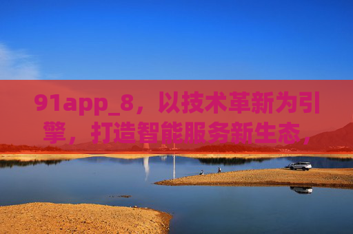 91app_8,以技术革新为引擎,打造智能服务新生态,91app_8,技术革新引擎,驱动智能服务新生态 91app_8,以技术革新为引擎,打造智能服务新生态,91app_8,技术革新引擎,驱动智能服务新生态