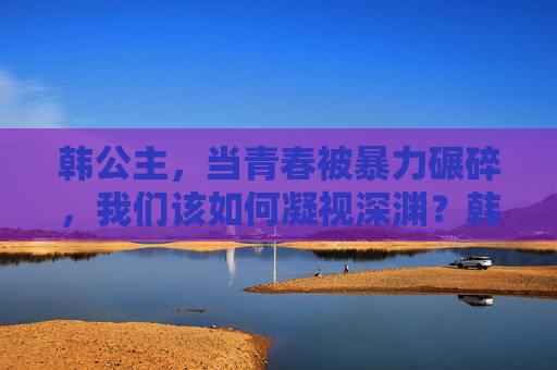 韩公主,当青春被暴力碾碎,我们该如何凝视深渊?韩公主,当青春被暴力碾碎,我们该如何凝视深渊? 韩公主,当青春被暴力碾碎,我们该如何凝视深渊?韩公主,当青春被暴力碾碎,我们该如何凝视深渊?