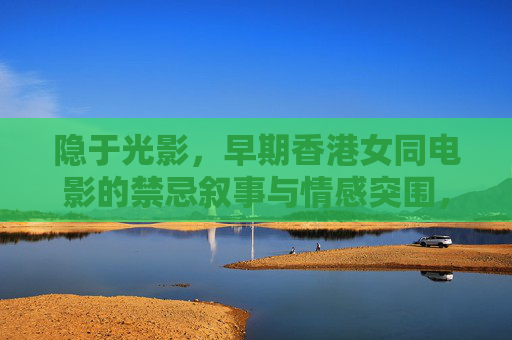 隐于光影,早期香港女同电影的禁忌叙事与情感突围,隐于光影,早期香港女同电影的禁忌叙事与情感突围 隐于光影,早期香港女同电影的禁忌叙事与情感突围,隐于光影,早期香港女同电影的禁忌叙事与情感突围