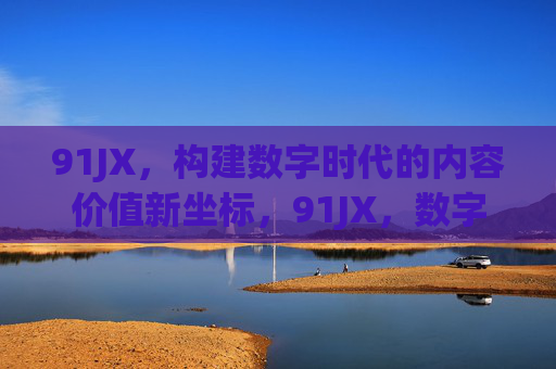 91JX，构建数字时代的内容价值新坐标，91JX，数字时代内容价值新坐标