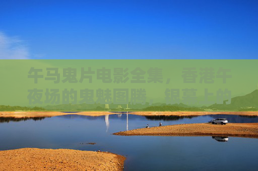 午马鬼片电影全集，香港午夜场的鬼魅图腾，银幕上的阴阳传奇，午马香港午夜鬼片，银幕阴阳传奇