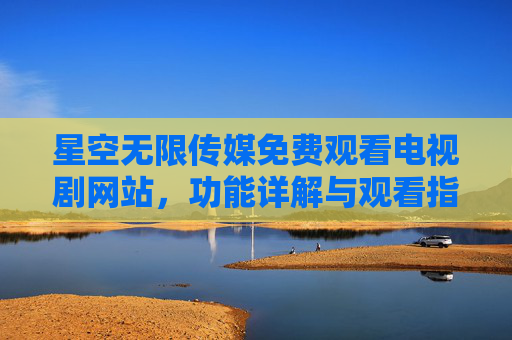 星空无限传媒免费观看电视剧网站,功能详解与观看指南,星空无限传媒,免费电视剧网站功能详解与观看指南 星空无限传媒免费观看电视剧网站,功能详解与观看指南,星空无限传媒,免费电视剧网站功能详解与观看指南