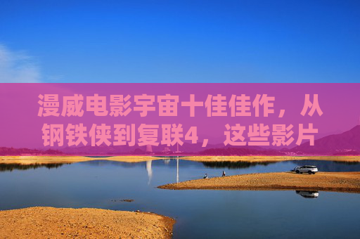 漫威电影宇宙十佳佳作,从钢铁侠到复联4,这些影片定义了超级英雄电影的巅峰,漫威宇宙十佳巅峰,从钢铁侠到复联4的超级英雄电影定义 漫威电影宇宙十佳佳作,从钢铁侠到复联4,这些影片定义了超级英雄电影的巅峰,漫威宇宙十佳巅峰,从钢铁侠到复联4的超级英雄电影定义
