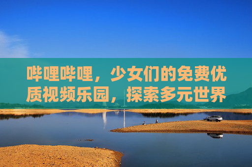哔哩哔哩,少女们的免费优质视频乐园,探索多元世界的青春窗口,哔哩哔哩,少女多元青春免费视频乐园 哔哩哔哩,少女们的免费优质视频乐园,探索多元世界的青春窗口,哔哩哔哩,少女多元青春免费视频乐园