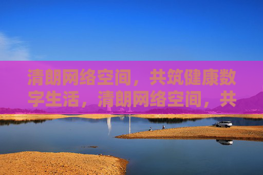 清朗网络空间,共筑健康数字生活,清朗网络空间,共筑健康数字生活 清朗网络空间,共筑健康数字生活,清朗网络空间,共筑健康数字生活