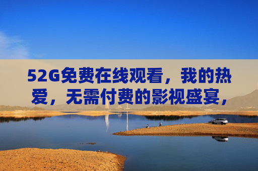 52G免费在线观看,我的热爱,无需付费的影视盛宴,52G免费在线观看,我的热爱影视盛宴 52G免费在线观看,我的热爱,无需付费的影视盛宴,52G免费在线观看,我的热爱影视盛宴