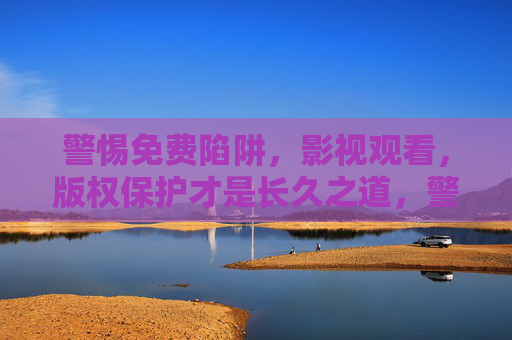 警惕免费陷阱,影视观看,版权保护才是长久之道,警惕免费影视陷阱,版权保护才是长久之道 警惕免费陷阱,影视观看,版权保护才是长久之道,警惕免费影视陷阱,版权保护才是长久之道