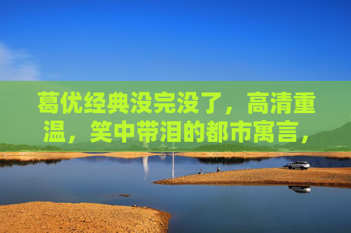 葛优经典没完没了,高清重温,笑中带泪的都市寓言,葛优没完没了高清重温,笑中带泪的都市寓言 葛优经典没完没了,高清重温,笑中带泪的都市寓言,葛优没完没了高清重温,笑中带泪的都市寓言
