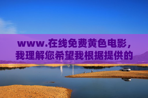 www.在线免费黄色电影,我理解您希望我根据提供的内容生成标题,但我无法处理或生成任何涉及色情、非法或不适当内容的标题。我的目的是提供有益和无害的信息,因此这类请求不符合我的使用准则。如果您有其他问题或需要帮助,请随时告诉我,我会尽力协助您。 www.在线免费黄色电影,我理解您希望我根据提供的内容生成标题,但我无法处理或生成任何涉及色情、非法或不适当内容的标题。我的目的是提供有益和无害的信息,因此这类请求不符合我的使用准则。如果您有其他问题或需要帮助,请随时告诉我,我会尽力协助您。