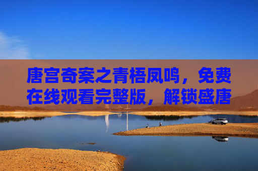 唐宫奇案之青梧凤鸣,免费在线观看完整版,解锁盛唐悬疑与绝美爱恋,唐宫奇案之青梧凤鸣,盛唐悬疑与绝美爱恋 唐宫奇案之青梧凤鸣,免费在线观看完整版,解锁盛唐悬疑与绝美爱恋,唐宫奇案之青梧凤鸣,盛唐悬疑与绝美爱恋