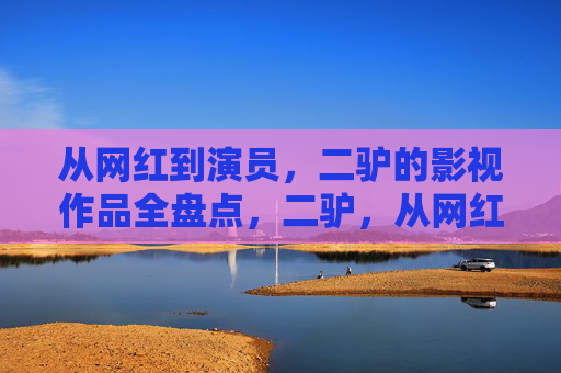 从网红到演员,二驴的影视作品全盘点,二驴,从网红到演员的影视作品全盘点 从网红到演员,二驴的影视作品全盘点,二驴,从网红到演员的影视作品全盘点