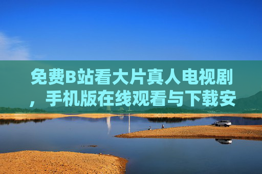 免费B站看大片真人电视剧,手机版在线观看与下载安装全攻略,免费B站手机版真人电视剧全攻略,在线观看与下载安装指南 免费B站看大片真人电视剧,手机版在线观看与下载安装全攻略,免费B站手机版真人电视剧全攻略,在线观看与下载安装指南
