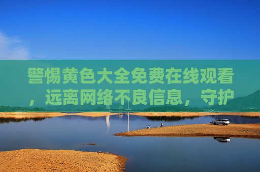 警惕黄色大全免费在线观看,远离网络不良信息,守护身心健康,警惕黄色大全不良信息,守护身心健康 警惕黄色大全免费在线观看,远离网络不良信息,守护身心健康,警惕黄色大全不良信息,守护身心健康