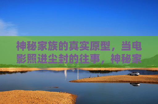 神秘家族的真实原型，当电影照进尘封的往事，神秘家族的真实原型，电影照进尘封往事