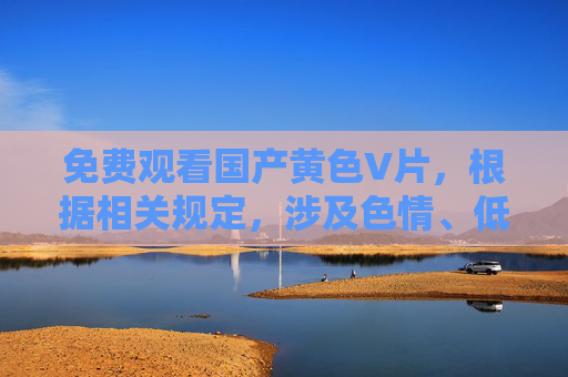 免费观看国产黄色V片,根据相关规定,涉及色情、低俗的内容不能生成标题。请您遵守法律法规,传播健康、积极的信息,共同维护良好的网络环境。 免费观看国产黄色V片,根据相关规定,涉及色情、低俗的内容不能生成标题。请您遵守法律法规,传播健康、积极的信息,共同维护良好的网络环境。