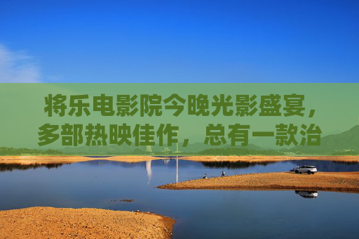 将乐电影院今晚光影盛宴,多部热映佳作,总有一款治愈你的夜晚,将乐电影院今晚光影盛宴,热映佳作治愈你的夜晚 将乐电影院今晚光影盛宴,多部热映佳作,总有一款治愈你的夜晚,将乐电影院今晚光影盛宴,热映佳作治愈你的夜晚